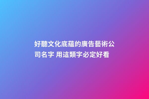 好聽文化底蘊的廣告藝術公司名字 用這類字必定好看-第1張-公司起名-玄機派